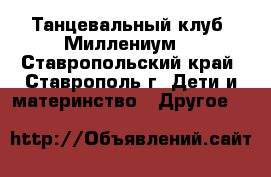 Танцевальный клуб “Миллениум“ - Ставропольский край, Ставрополь г. Дети и материнство » Другое   